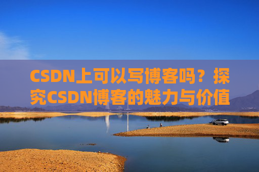 CSDN上可以写博客吗？探究CSDN博客的魅力与价值